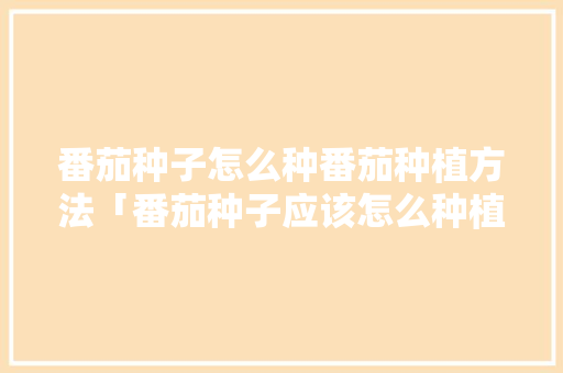 番茄种子怎么种番茄种植方法「番茄种子应该怎么种植呢」 番茄种子怎么种番茄种植方法「番茄种子应该怎么种植呢」 番茄病虫害防治