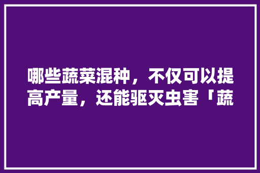 哪些蔬菜混种，不仅可以提高产量，还能驱灭虫害「蔬菜种植搭配技巧视频」 哪些蔬菜混种，不仅可以提高产量，还能驱灭虫害「蔬菜种植搭配技巧视频」 番茄病虫害防治