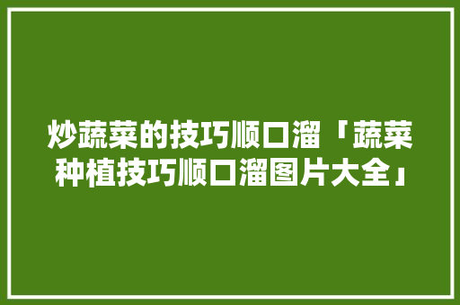 炒蔬菜的技巧顺口溜「蔬菜种植技巧顺口溜图片大全」 炒蔬菜的技巧顺口溜「蔬菜种植技巧顺口溜图片大全」 番茄种植技巧