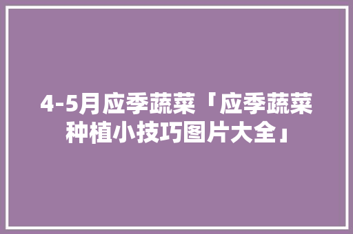 4-5月应季蔬菜「应季蔬菜种植小技巧图片大全」
