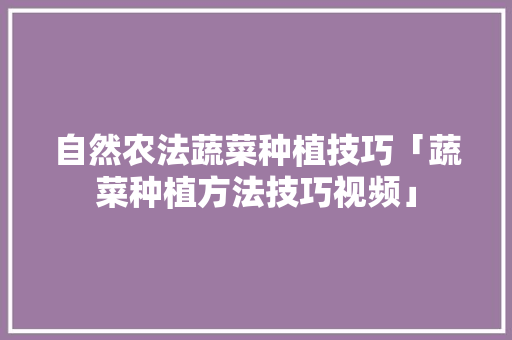 自然农法蔬菜种植技巧「蔬菜种植方法技巧视频」 自然农法蔬菜种植技巧「蔬菜种植方法技巧视频」 土壤施肥
