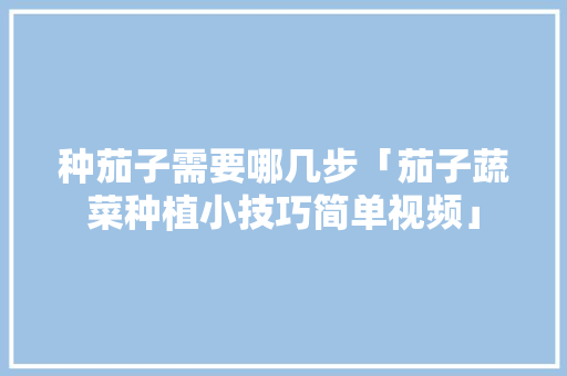 种茄子需要哪几步「茄子蔬菜种植小技巧简单视频」 农业常识 种茄子需要哪几步「茄子蔬菜种植小技巧简单视频」 种茄子需要哪几步「茄子蔬菜种植小技巧简单视频」 农业常识