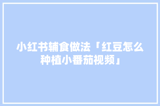 小红书辅食做法「红豆怎么种植小番茄视频」 小红书辅食做法「红豆怎么种植小番茄视频」 花朵知识