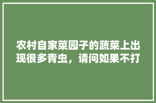 农村自家菜园子的蔬菜上出现很多青虫，请问如果不打农药用其它土方法可以消灭青虫吗「农村野生蔬菜种植小技巧视频」