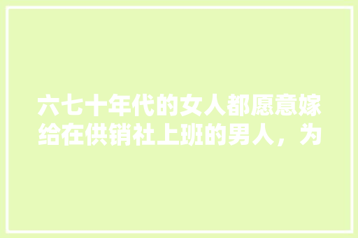 六七十年代的女人都愿意嫁给在供销社上班的男人，为什么「蔬菜种植小妙招」