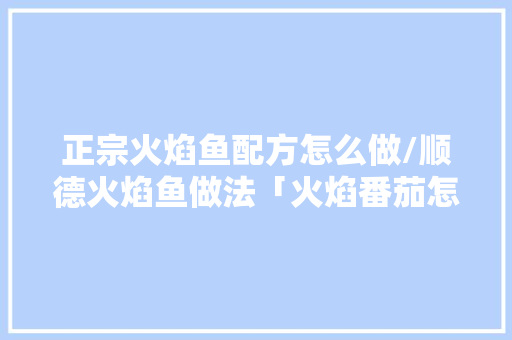 正宗火焰鱼配方怎么做/顺德火焰鱼做法「火焰番茄怎么种植视频」