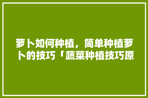 萝卜如何种植，简单种植萝卜的技巧「蔬菜种植技巧原理图示解释」