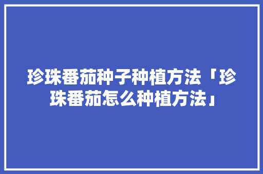 珍珠番茄种子种植方法「珍珠番茄怎么种植方法」 珍珠番茄种子种植方法「珍珠番茄怎么种植方法」 植物种类