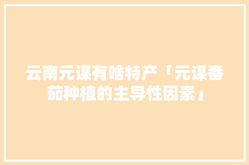 云南元谋有啥特产「元谋番茄种植的主导性因素」 云南元谋有啥特产「元谋番茄种植的主导性因素」 农业常识