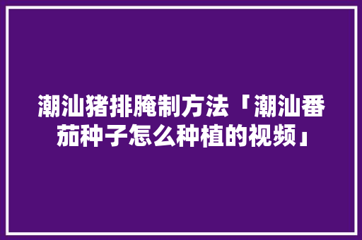 潮汕猪排腌制方法「潮汕番茄种子怎么种植的视频」