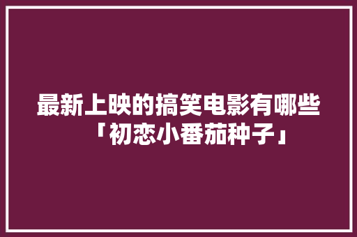 最新上映的搞笑电影有哪些「初恋小番茄种子」 最新上映的搞笑电影有哪些「初恋小番茄种子」 植物种类