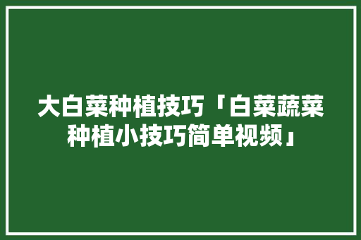 大白菜种植技巧「白菜蔬菜种植小技巧简单视频」 大白菜种植技巧「白菜蔬菜种植小技巧简单视频」 农业常识