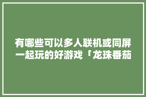 有哪些可以多人联机或同屏一起玩的好游戏「龙珠番茄怎么种植的」