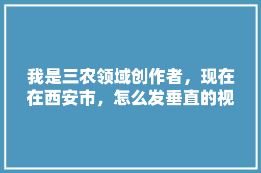 我是三农领域创作者，现在在西安市，怎么发垂直的视频「蔬菜种植速成技巧视频教程」 我是三农领域创作者，现在在西安市，怎么发垂直的视频「蔬菜种植速成技巧视频教程」 番茄种植技巧