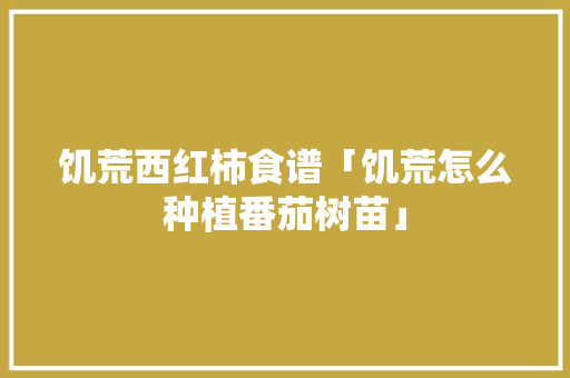 饥荒西红柿食谱「饥荒怎么种植番茄树苗」 饥荒西红柿食谱「饥荒怎么种植番茄树苗」 花朵知识