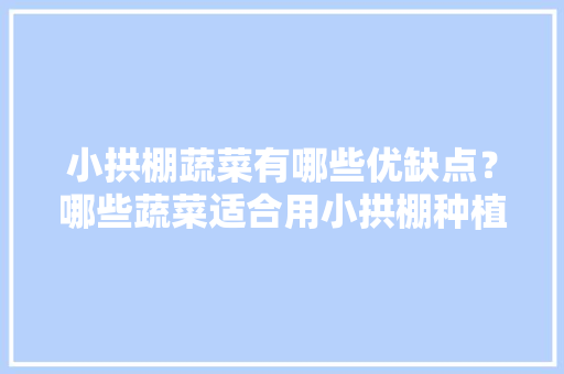 小拱棚蔬菜有哪些优缺点？哪些蔬菜适合用小拱棚种植「小学生蔬菜种植技巧图片大全」