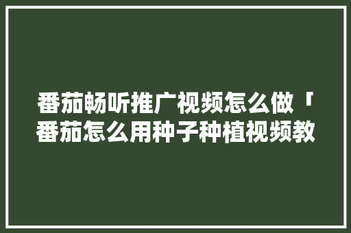 番茄畅听推广视频怎么做「番茄怎么用种子种植视频教程」 番茄畅听推广视频怎么做「番茄怎么用种子种植视频教程」 花朵知识