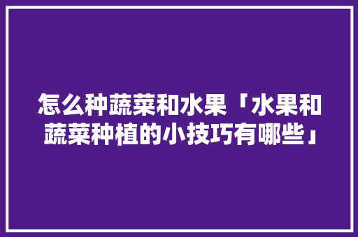 怎么种蔬菜和水果「水果和蔬菜种植的小技巧有哪些」 怎么种蔬菜和水果「水果和蔬菜种植的小技巧有哪些」 番茄病虫害防治