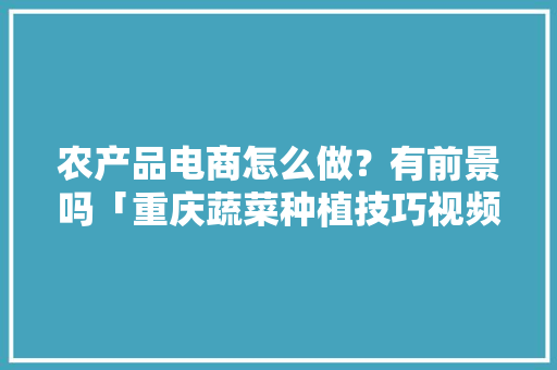 农产品电商怎么做？有前景吗「重庆蔬菜种植技巧视频教程」