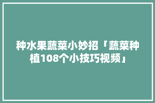 种水果蔬菜小妙招「蔬菜种植108个小技巧视频」 种水果蔬菜小妙招「蔬菜种植108个小技巧视频」 番茄种植技巧