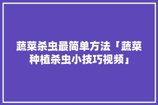 蔬菜杀虫最简单方法「蔬菜种植杀虫小技巧视频」 蔬菜杀虫最简单方法「蔬菜种植杀虫小技巧视频」 番茄种植技巧