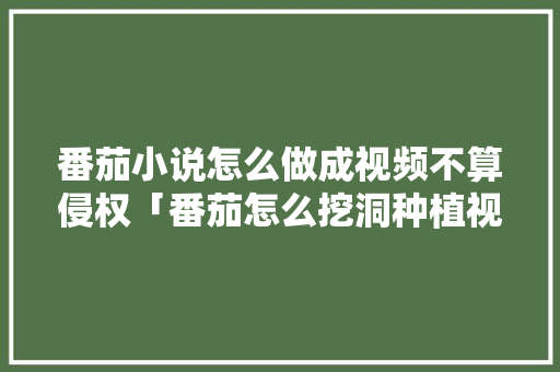 番茄小说怎么做成视频不算侵权「番茄怎么挖洞种植视频教程」 番茄小说怎么做成视频不算侵权「番茄怎么挖洞种植视频教程」 种植技巧