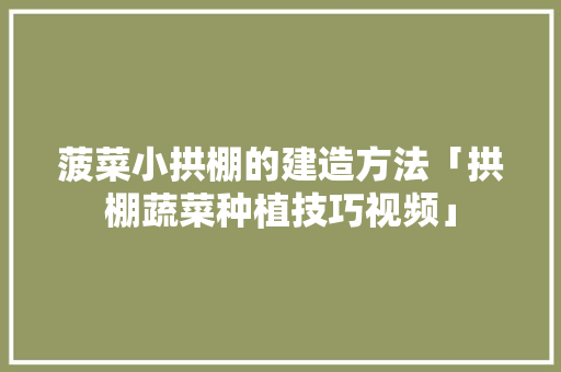 菠菜小拱棚的建造方法「拱棚蔬菜种植技巧视频」