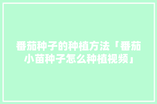 番茄种子的种植方法「番茄小苗种子怎么种植视频」 番茄种植技巧 番茄种子的种植方法「番茄小苗种子怎么种植视频」 番茄种子的种植方法「番茄小苗种子怎么种植视频」 番茄种植技巧