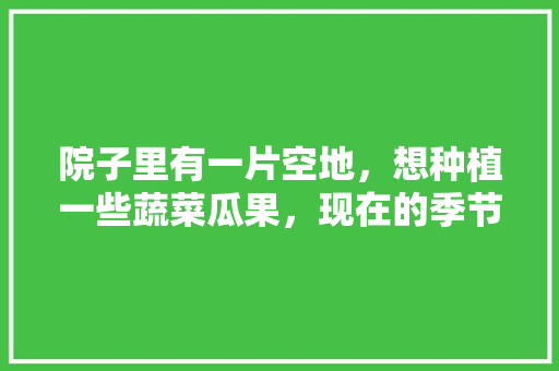 院子里有一片空地,想种植一些蔬菜瓜果,现在的季节适合种什么「瓜果类蔬菜种植技巧和方法」 植物种类 院子里有一片空地,想种植一些蔬菜瓜果,现在的季节适合种什么「瓜果类蔬菜种植技巧和方法」 院子里有一片空地,想种植一些蔬菜瓜果,现在的季节适合种什么「瓜果类蔬菜种植技巧和方法」 植物种类