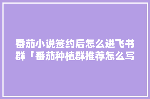 番茄小说签约后怎么进飞书群「番茄种植群推荐怎么写文案」 番茄小说签约后怎么进飞书群「番茄种植群推荐怎么写文案」 番茄病虫害防治