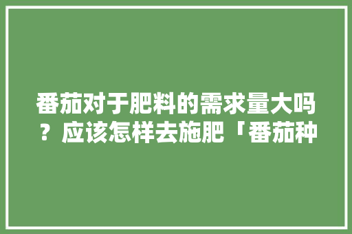 番茄对于肥料的需求量大吗？应该怎样去施肥「番茄种植施肥吗怎么施肥」 番茄对于肥料的需求量大吗？应该怎样去施肥「番茄种植施肥吗怎么施肥」 种植技巧