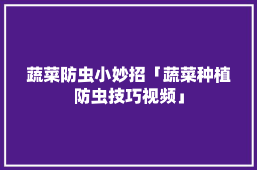 蔬菜防虫小妙招「蔬菜种植防虫技巧视频」 蔬菜防虫小妙招「蔬菜种植防虫技巧视频」 番茄病虫害防治