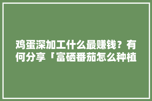 鸡蛋深加工什么最赚钱？有何分享「富硒番茄怎么种植的视频」 鸡蛋深加工什么最赚钱？有何分享「富硒番茄怎么种植的视频」 花朵知识