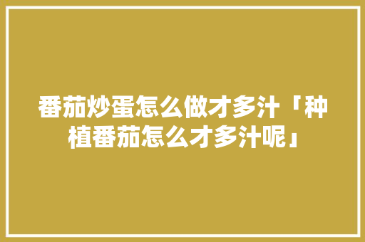 番茄炒蛋怎么做才多汁「种植番茄怎么才多汁呢」 番茄炒蛋怎么做才多汁「种植番茄怎么才多汁呢」 土壤施肥