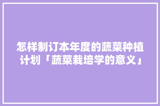 怎样制订本年度的蔬菜种植计划「蔬菜栽培学的意义」 怎样制订本年度的蔬菜种植计划「蔬菜栽培学的意义」 植物种类