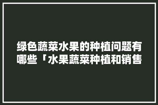 绿色蔬菜水果的种植问题有哪些「水果蔬菜种植和销售技巧有哪些」 绿色蔬菜水果的种植问题有哪些「水果蔬菜种植和销售技巧有哪些」 农业常识
