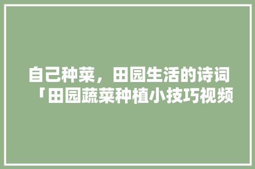 自己种菜，田园生活的诗词「田园蔬菜种植小技巧视频」 自己种菜，田园生活的诗词「田园蔬菜种植小技巧视频」 农业常识