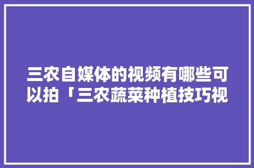 三农自媒体的视频有哪些可以拍「三农蔬菜种植技巧视频讲解」