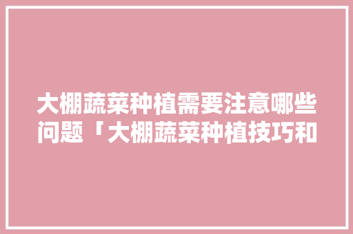 大棚蔬菜种植需要注意哪些问题「大棚蔬菜种植技巧和方法」