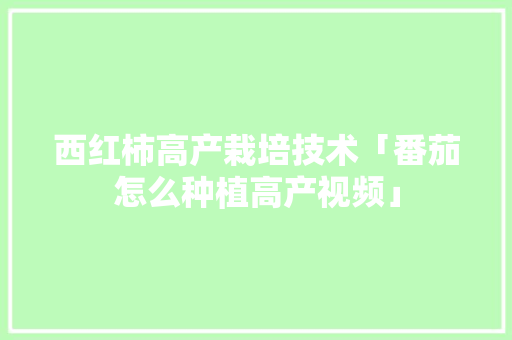 西红柿高产栽培技术「番茄怎么种植高产视频」 西红柿高产栽培技术「番茄怎么种植高产视频」 植物种类