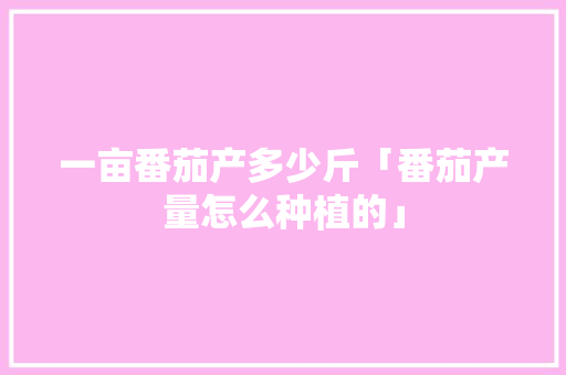 一亩番茄产多少斤「番茄产量怎么种植的」 一亩番茄产多少斤「番茄产量怎么种植的」 番茄病虫害防治
