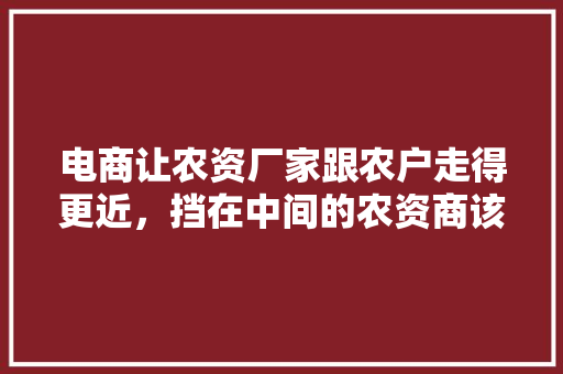 电商让农资厂家跟农户走得更近，挡在中间的农资商该怎么办「农资蔬菜种植技巧和方法」 电商让农资厂家跟农户走得更近，挡在中间的农资商该怎么办「农资蔬菜种植技巧和方法」 植物种类