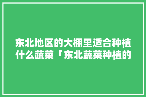 东北地区的大棚里适合种植什么蔬菜「东北蔬菜种植的技巧和方法」 东北地区的大棚里适合种植什么蔬菜「东北蔬菜种植的技巧和方法」 土壤施肥