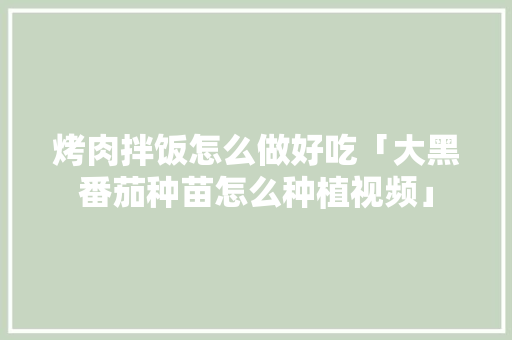 烤肉拌饭怎么做好吃「大黑番茄种苗怎么种植视频」