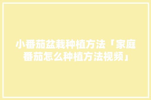 小番茄盆栽种植方法「家庭番茄怎么种植方法视频」 小番茄盆栽种植方法「家庭番茄怎么种植方法视频」 花朵知识