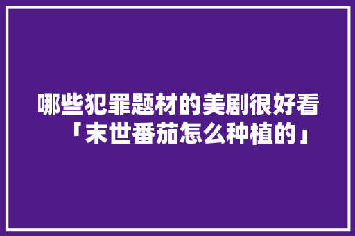 哪些犯罪题材的美剧很好看「末世番茄怎么种植的」