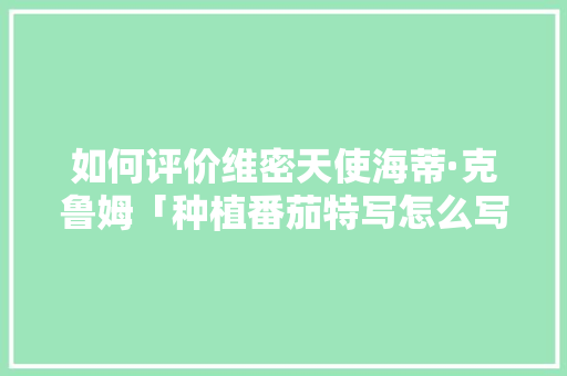 如何评价维密天使海蒂·克鲁姆「种植番茄特写怎么写好看一点」 如何评价维密天使海蒂·克鲁姆「种植番茄特写怎么写好看一点」 番茄种植技巧