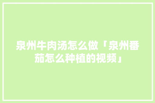 泉州牛肉汤怎么做「泉州番茄怎么种植的视频」 泉州牛肉汤怎么做「泉州番茄怎么种植的视频」 植物种类