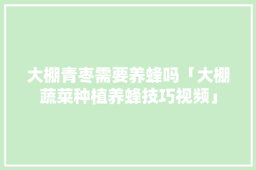 大棚青枣需要养蜂吗「大棚蔬菜种植养蜂技巧视频」 大棚青枣需要养蜂吗「大棚蔬菜种植养蜂技巧视频」 番茄病虫害防治