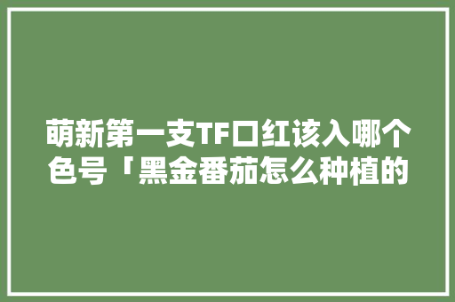 萌新第一支TF口红该入哪个色号「黑金番茄怎么种植的视频」 萌新第一支TF口红该入哪个色号「黑金番茄怎么种植的视频」 番茄病虫害防治